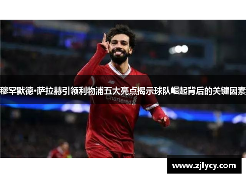 穆罕默德·萨拉赫引领利物浦五大亮点揭示球队崛起背后的关键因素 穆罕默德·萨拉赫引领利物浦五大亮点揭示球队崛起背后的关键因素