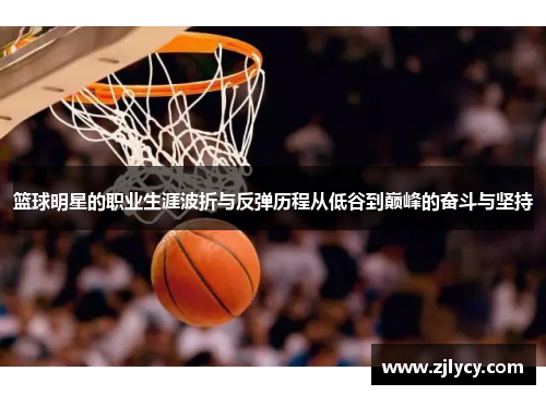 篮球明星的职业生涯波折与反弹历程从低谷到巅峰的奋斗与坚持