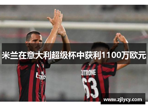 米兰在意大利超级杯中获利1100万欧元 米兰在意大利超级杯中获利1100万欧元