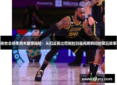 老詹全明星周末趣事揭秘:从扣篮赛出奇制胜到最亮眼瞬间的幕后故事 老詹全明星周末趣事揭秘:从扣篮赛出奇制胜到最亮眼瞬间的幕后故事