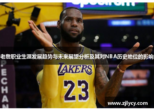 老詹职业生涯发展趋势与未来展望分析及其对NBA历史地位的影响