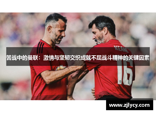 苦战中的曼联:激情与坚韧交织成就不屈战斗精神的关键因素 苦战中的曼联:激情与坚韧交织成就不屈战斗精神的关键因素