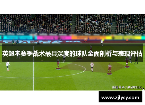 英超本赛季战术最具深度的球队全面剖析与表现评估 英超本赛季战术最具深度的球队全面剖析与表现评估
