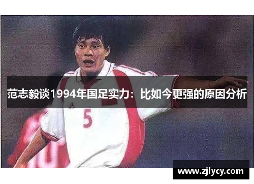 范志毅谈1994年国足实力：比如今更强的原因分析