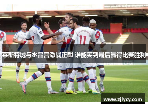 莱斯特城与水晶宫激战正酣 谁能笑到最后赢得比赛胜利