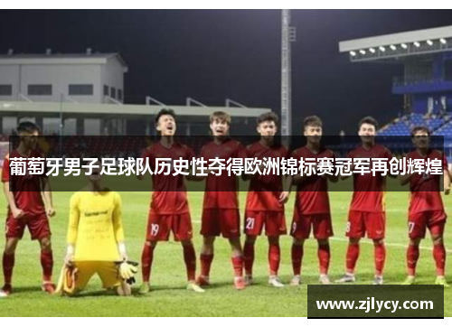 葡萄牙男子足球队历史性夺得欧洲锦标赛冠军再创辉煌