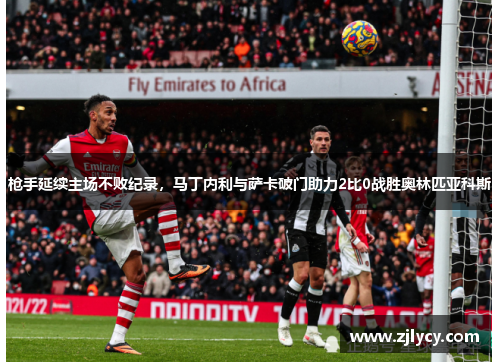 枪手延续主场不败纪录，马丁内利与萨卡破门助力2比0战胜奥林匹亚科斯