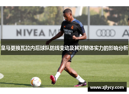 皇马更换瓦拉内后球队防线变动及其对整体实力的影响分析 皇马更换瓦拉内后球队防线变动及其对整体实力的影响分析