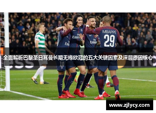 全面解析巴黎圣日耳曼长期无缘欧冠的五大关键因素及深层原因核心