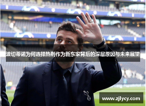 波切蒂诺为何选择热刺作为新东家背后的深层原因与未来展望