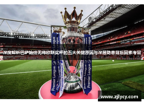 深度解析巴萨始终无缘欧联奖杯的五大关键原因与深层隐患背后因素考量